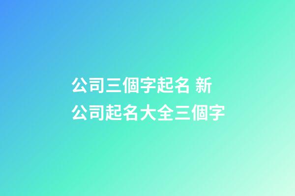 公司三個字起名 新公司起名大全三個字